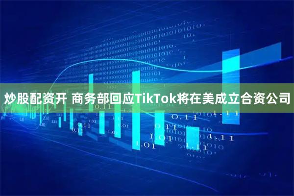 炒股配资开 商务部回应TikTok将在美成立合资公司