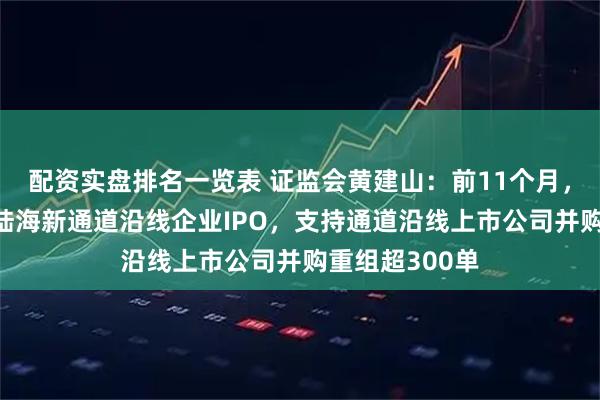 配资实盘排名一览表 证监会黄建山：前11个月，支持4家西部陆海新通道沿线企业IPO，支持通道沿线上市公司并购重组超300单