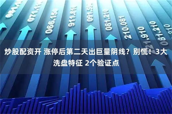 炒股配资开 涨停后第二天出巨量阴线？别慌！3大洗盘特征 2个验证点