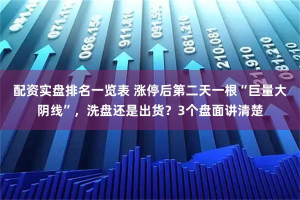 配资实盘排名一览表 涨停后第二天一根“巨量大阴线”，洗盘还是出货？3个盘面讲清楚