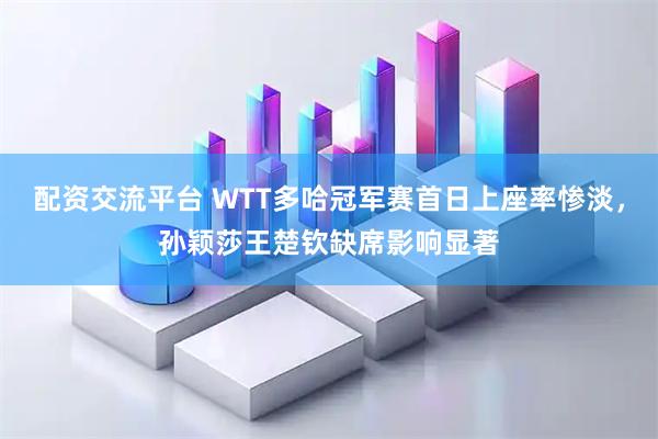 配资交流平台 WTT多哈冠军赛首日上座率惨淡，孙颖莎王楚钦缺席影响显著