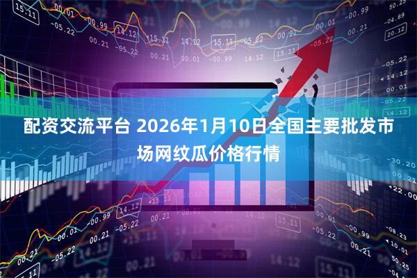 配资交流平台 2026年1月10日全国主要批发市场网纹瓜价格行情
